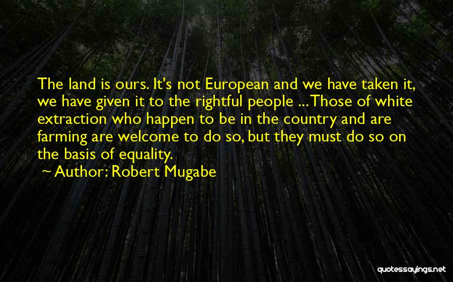 Robert Mugabe Quotes: The Land Is Ours. It's Not European And We Have Taken It, We Have Given It To The Rightful People