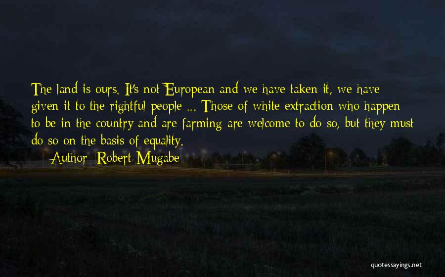 Robert Mugabe Quotes: The Land Is Ours. It's Not European And We Have Taken It, We Have Given It To The Rightful People
