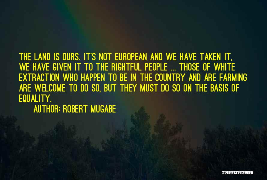 Robert Mugabe Quotes: The Land Is Ours. It's Not European And We Have Taken It, We Have Given It To The Rightful People