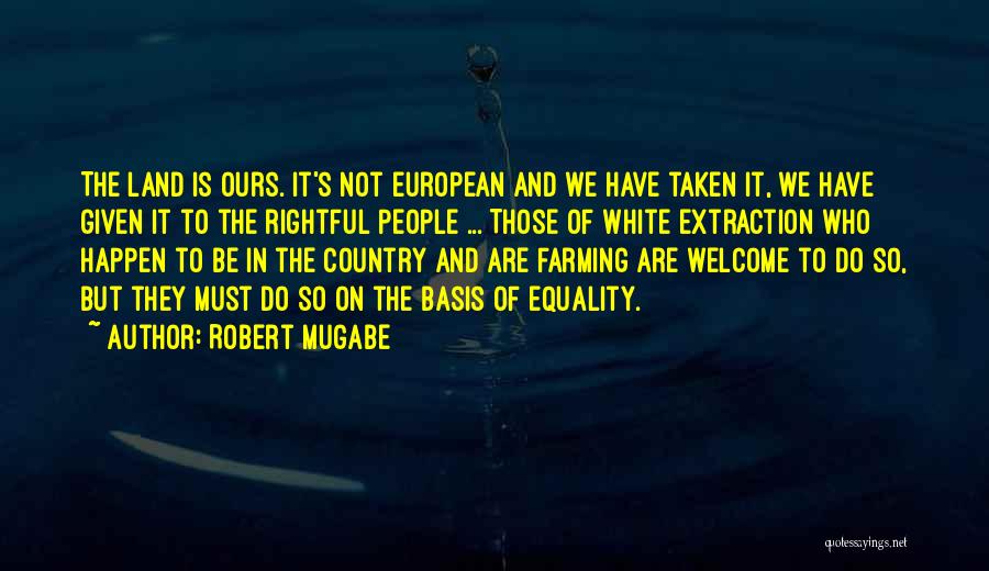 Robert Mugabe Quotes: The Land Is Ours. It's Not European And We Have Taken It, We Have Given It To The Rightful People