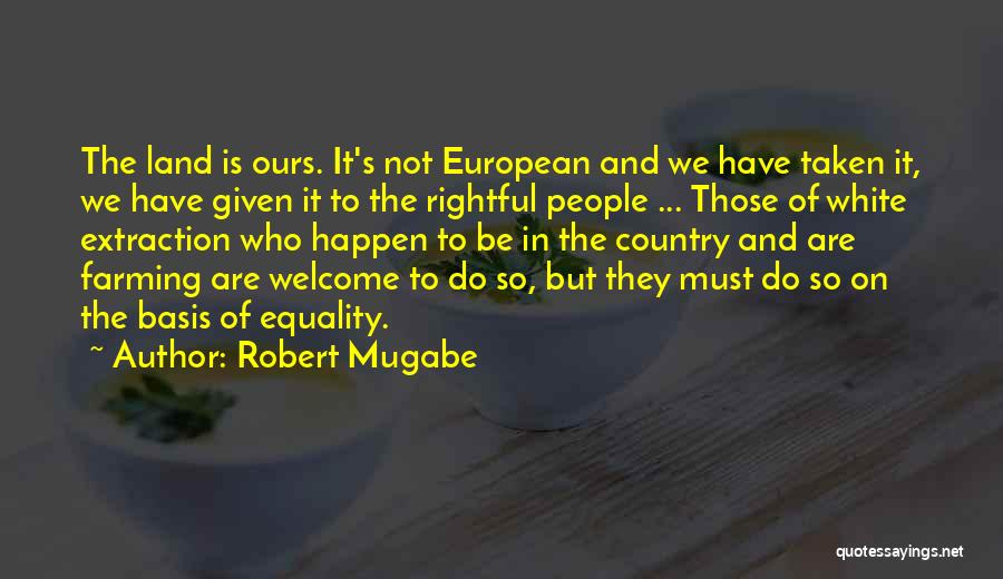 Robert Mugabe Quotes: The Land Is Ours. It's Not European And We Have Taken It, We Have Given It To The Rightful People