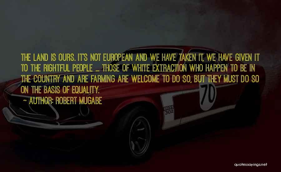 Robert Mugabe Quotes: The Land Is Ours. It's Not European And We Have Taken It, We Have Given It To The Rightful People