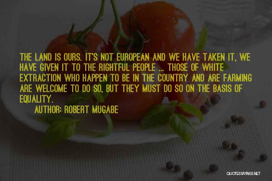 Robert Mugabe Quotes: The Land Is Ours. It's Not European And We Have Taken It, We Have Given It To The Rightful People