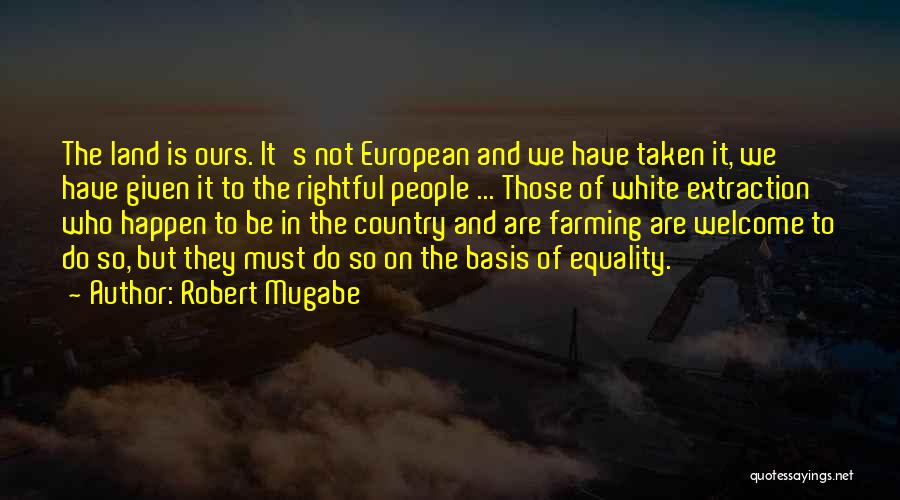 Robert Mugabe Quotes: The Land Is Ours. It's Not European And We Have Taken It, We Have Given It To The Rightful People