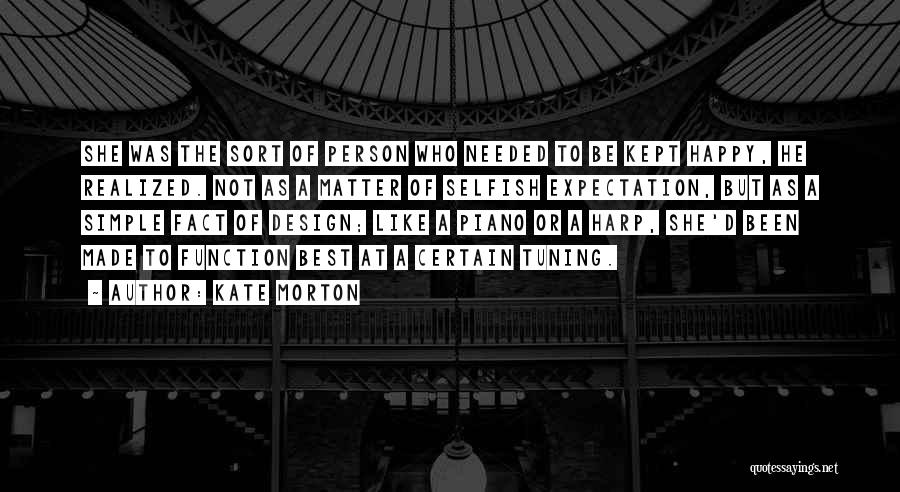 Kate Morton Quotes: She Was The Sort Of Person Who Needed To Be Kept Happy, He Realized. Not As A Matter Of Selfish