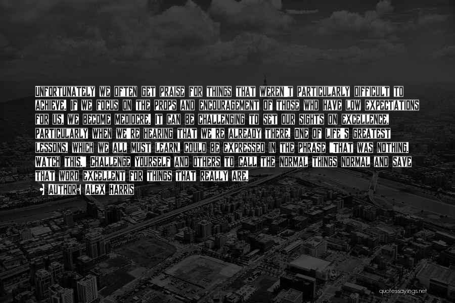 Alex Harris Quotes: Unfortunately We Often Get Praise For Things That Weren't Particularly Difficult To Achieve. If We Focus On The Props And
