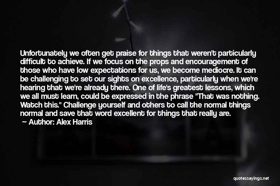 Alex Harris Quotes: Unfortunately We Often Get Praise For Things That Weren't Particularly Difficult To Achieve. If We Focus On The Props And