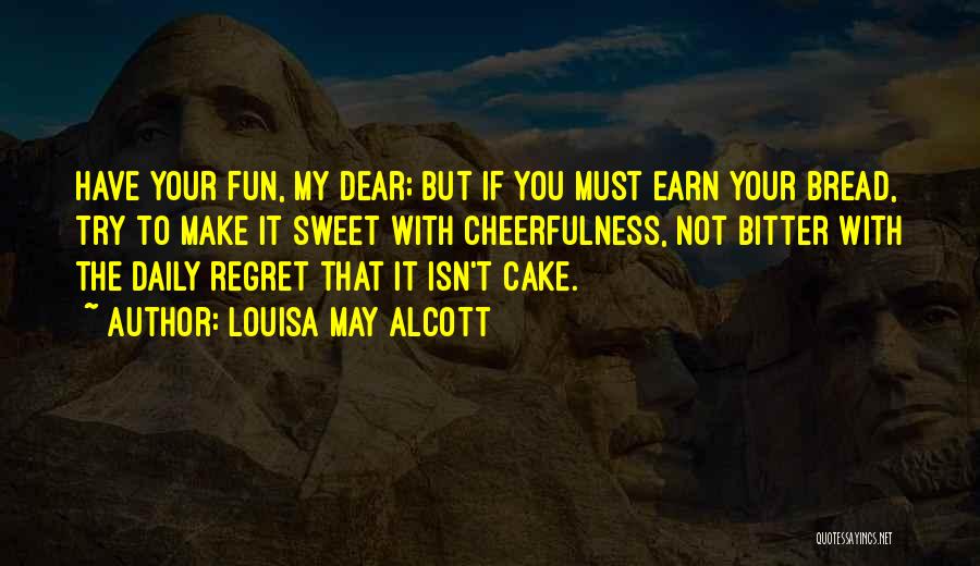 Louisa May Alcott Quotes: Have Your Fun, My Dear; But If You Must Earn Your Bread, Try To Make It Sweet With Cheerfulness, Not