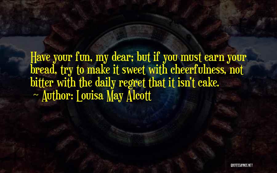 Louisa May Alcott Quotes: Have Your Fun, My Dear; But If You Must Earn Your Bread, Try To Make It Sweet With Cheerfulness, Not