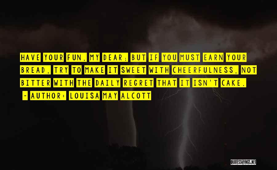 Louisa May Alcott Quotes: Have Your Fun, My Dear; But If You Must Earn Your Bread, Try To Make It Sweet With Cheerfulness, Not