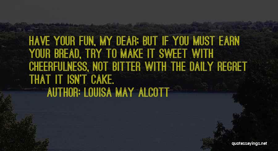 Louisa May Alcott Quotes: Have Your Fun, My Dear; But If You Must Earn Your Bread, Try To Make It Sweet With Cheerfulness, Not