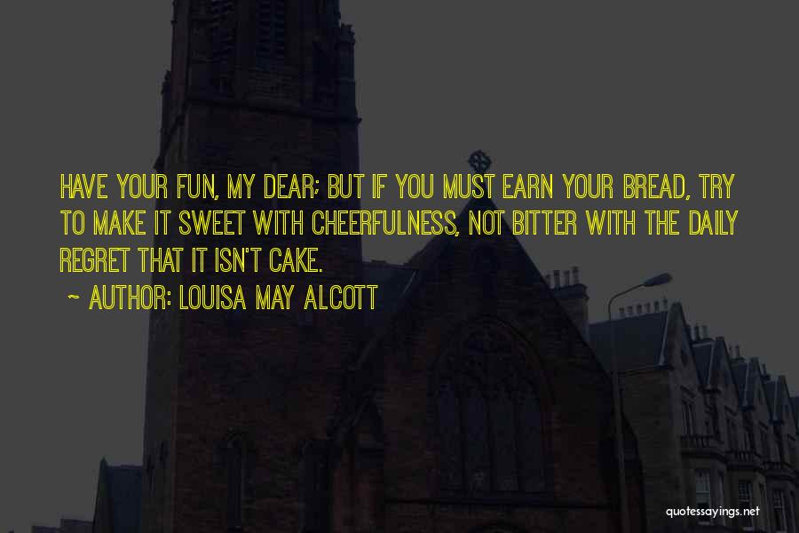 Louisa May Alcott Quotes: Have Your Fun, My Dear; But If You Must Earn Your Bread, Try To Make It Sweet With Cheerfulness, Not