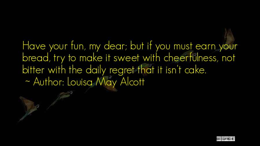 Louisa May Alcott Quotes: Have Your Fun, My Dear; But If You Must Earn Your Bread, Try To Make It Sweet With Cheerfulness, Not