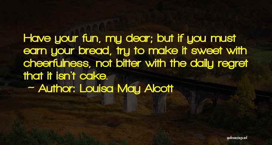 Louisa May Alcott Quotes: Have Your Fun, My Dear; But If You Must Earn Your Bread, Try To Make It Sweet With Cheerfulness, Not