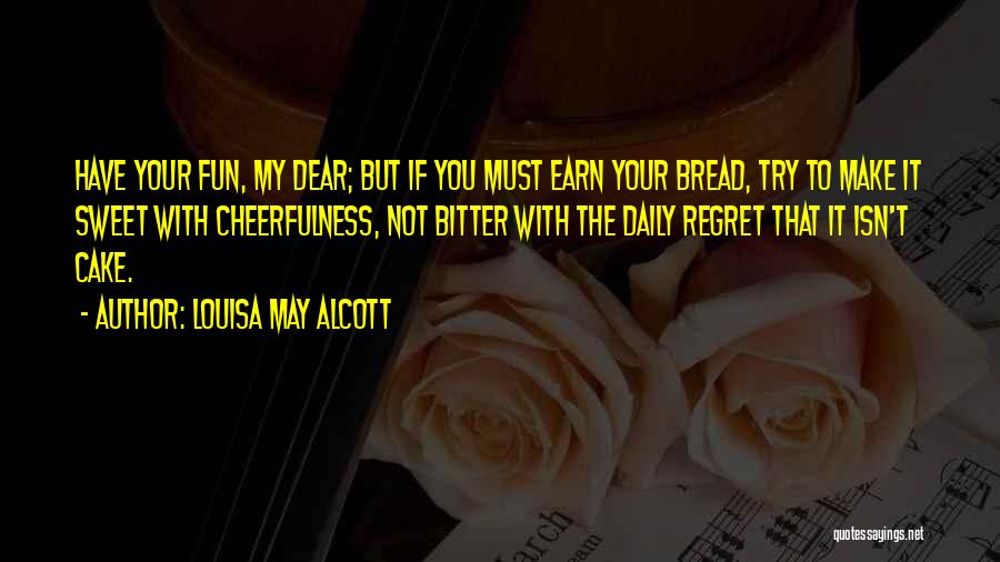 Louisa May Alcott Quotes: Have Your Fun, My Dear; But If You Must Earn Your Bread, Try To Make It Sweet With Cheerfulness, Not