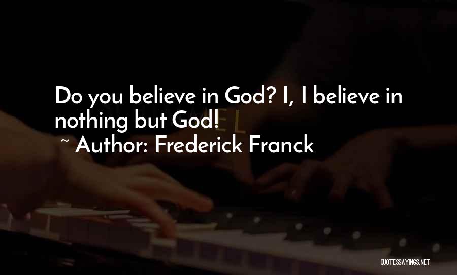Frederick Franck Quotes: Do You Believe In God? I, I Believe In Nothing But God!