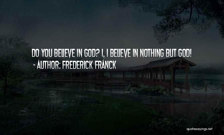 Frederick Franck Quotes: Do You Believe In God? I, I Believe In Nothing But God!