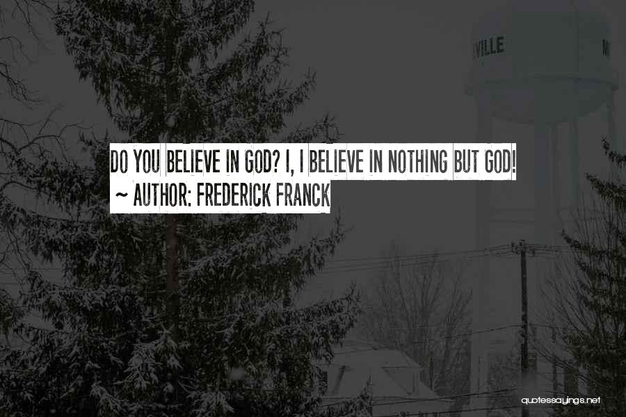 Frederick Franck Quotes: Do You Believe In God? I, I Believe In Nothing But God!