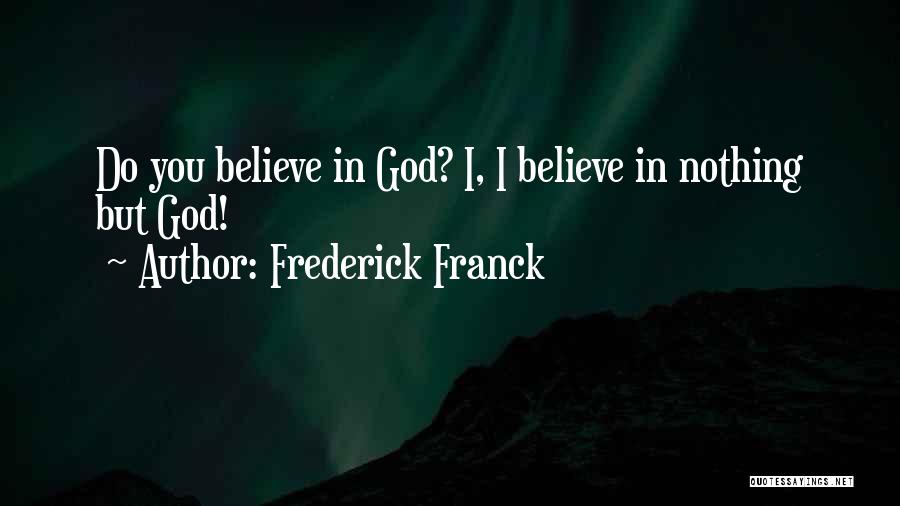 Frederick Franck Quotes: Do You Believe In God? I, I Believe In Nothing But God!
