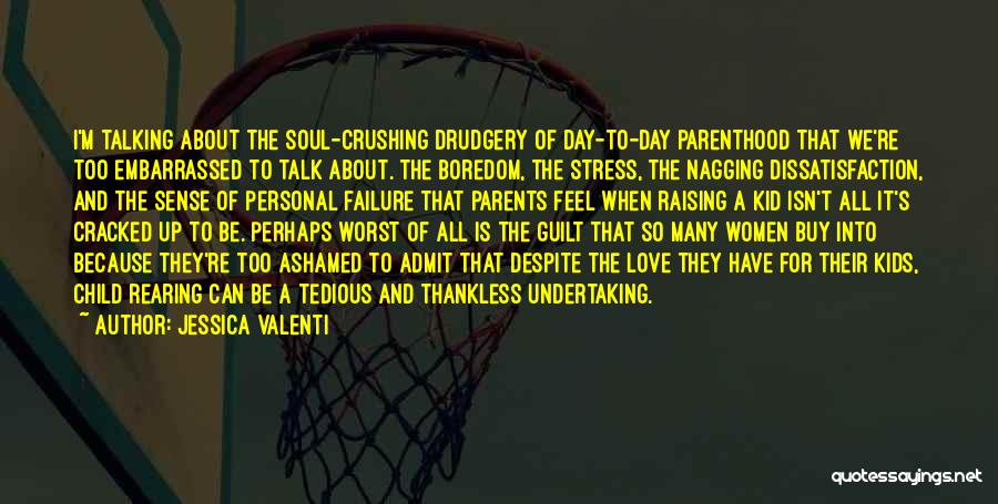 Jessica Valenti Quotes: I'm Talking About The Soul-crushing Drudgery Of Day-to-day Parenthood That We're Too Embarrassed To Talk About. The Boredom, The Stress,