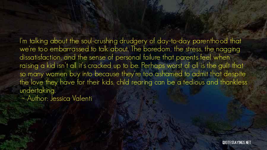 Jessica Valenti Quotes: I'm Talking About The Soul-crushing Drudgery Of Day-to-day Parenthood That We're Too Embarrassed To Talk About. The Boredom, The Stress,
