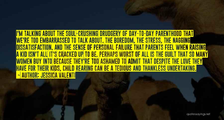 Jessica Valenti Quotes: I'm Talking About The Soul-crushing Drudgery Of Day-to-day Parenthood That We're Too Embarrassed To Talk About. The Boredom, The Stress,