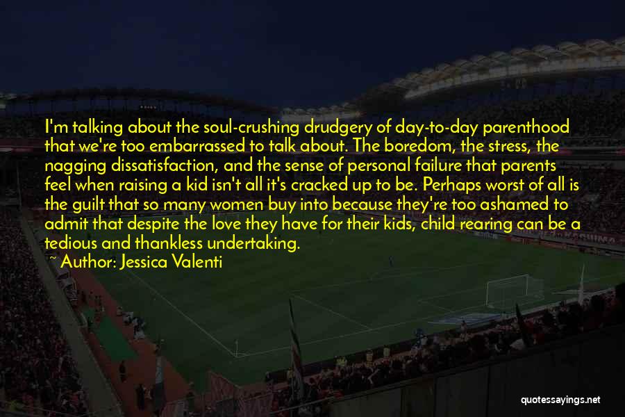 Jessica Valenti Quotes: I'm Talking About The Soul-crushing Drudgery Of Day-to-day Parenthood That We're Too Embarrassed To Talk About. The Boredom, The Stress,