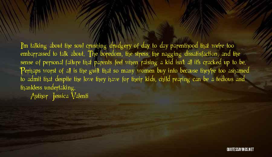 Jessica Valenti Quotes: I'm Talking About The Soul-crushing Drudgery Of Day-to-day Parenthood That We're Too Embarrassed To Talk About. The Boredom, The Stress,