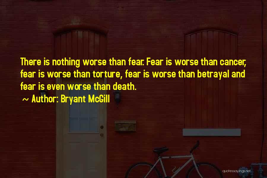 Bryant McGill Quotes: There Is Nothing Worse Than Fear. Fear Is Worse Than Cancer, Fear Is Worse Than Torture, Fear Is Worse Than