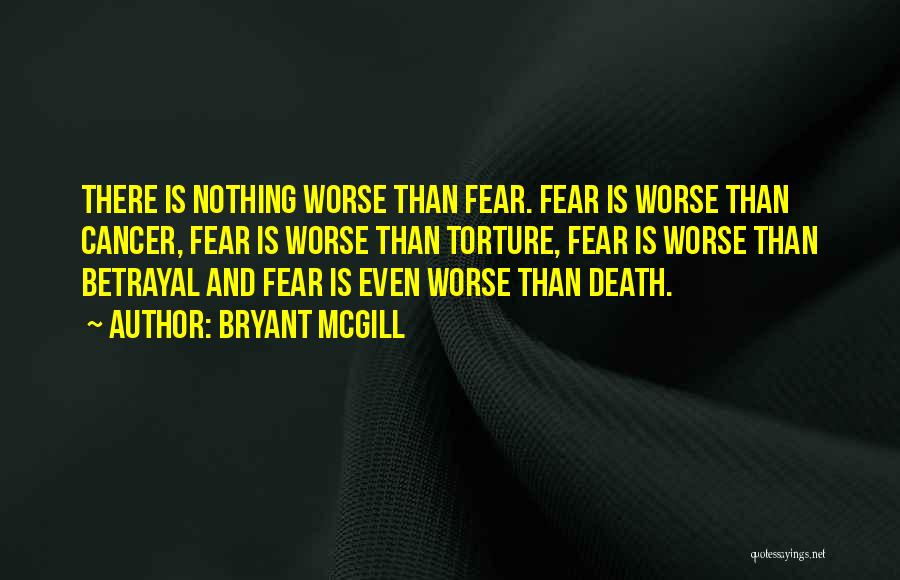 Bryant McGill Quotes: There Is Nothing Worse Than Fear. Fear Is Worse Than Cancer, Fear Is Worse Than Torture, Fear Is Worse Than