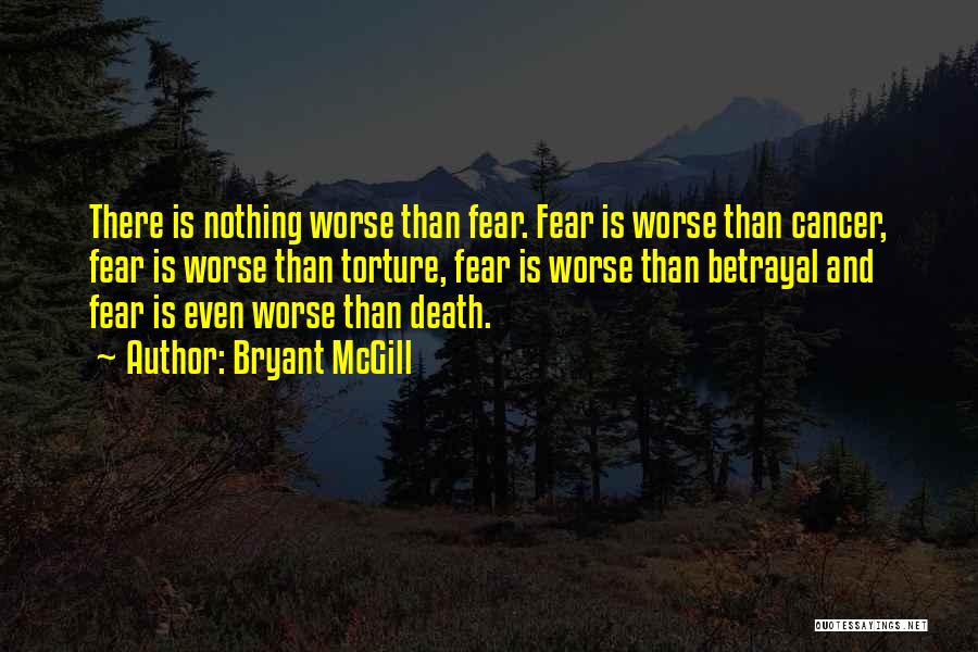 Bryant McGill Quotes: There Is Nothing Worse Than Fear. Fear Is Worse Than Cancer, Fear Is Worse Than Torture, Fear Is Worse Than