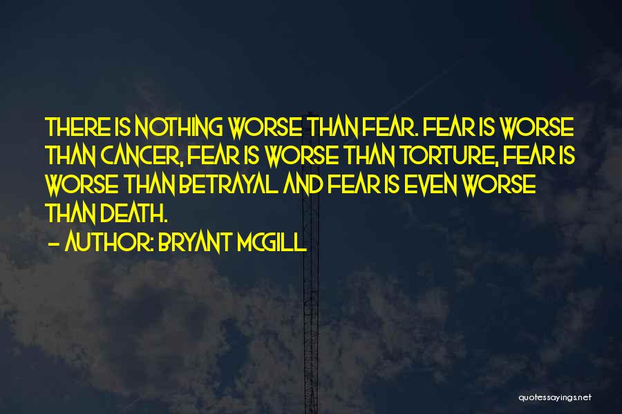 Bryant McGill Quotes: There Is Nothing Worse Than Fear. Fear Is Worse Than Cancer, Fear Is Worse Than Torture, Fear Is Worse Than