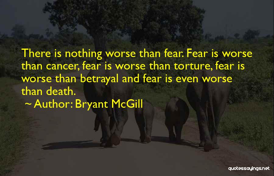 Bryant McGill Quotes: There Is Nothing Worse Than Fear. Fear Is Worse Than Cancer, Fear Is Worse Than Torture, Fear Is Worse Than