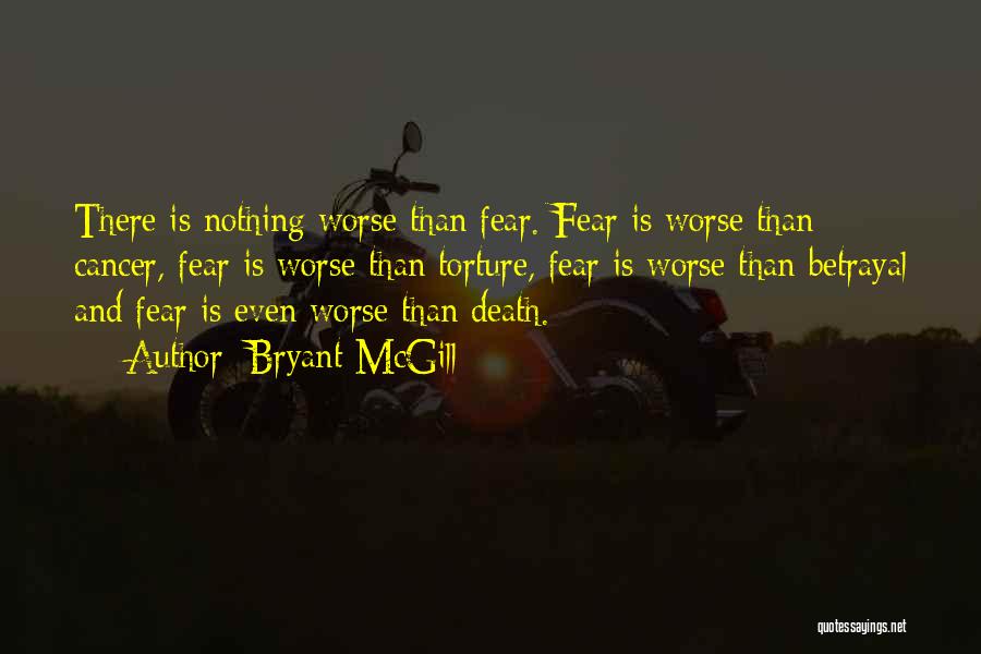 Bryant McGill Quotes: There Is Nothing Worse Than Fear. Fear Is Worse Than Cancer, Fear Is Worse Than Torture, Fear Is Worse Than