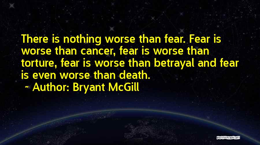 Bryant McGill Quotes: There Is Nothing Worse Than Fear. Fear Is Worse Than Cancer, Fear Is Worse Than Torture, Fear Is Worse Than