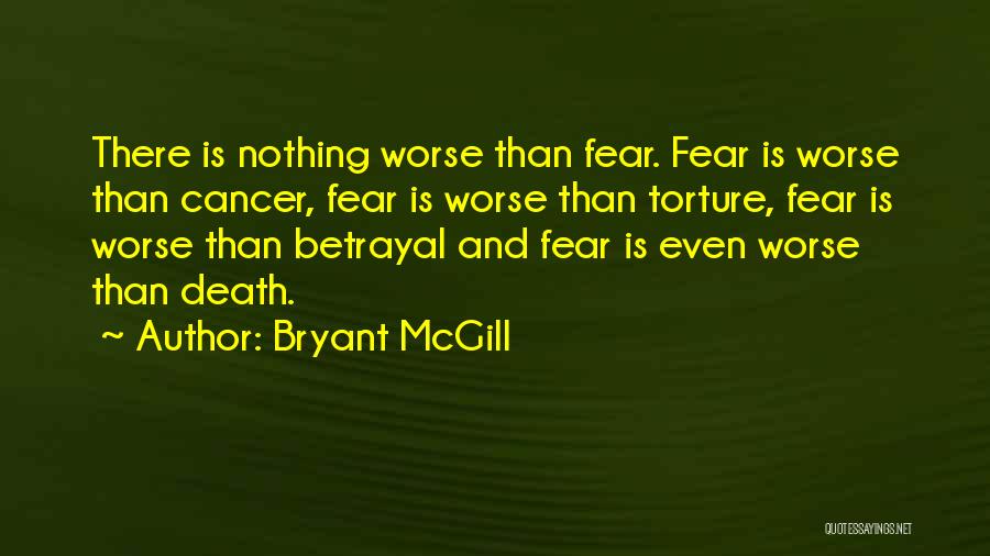 Bryant McGill Quotes: There Is Nothing Worse Than Fear. Fear Is Worse Than Cancer, Fear Is Worse Than Torture, Fear Is Worse Than
