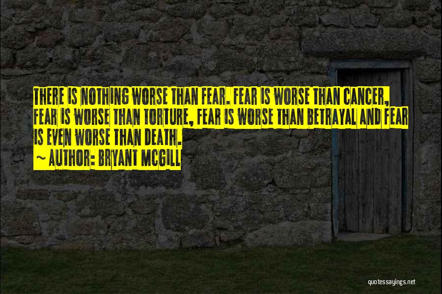 Bryant McGill Quotes: There Is Nothing Worse Than Fear. Fear Is Worse Than Cancer, Fear Is Worse Than Torture, Fear Is Worse Than