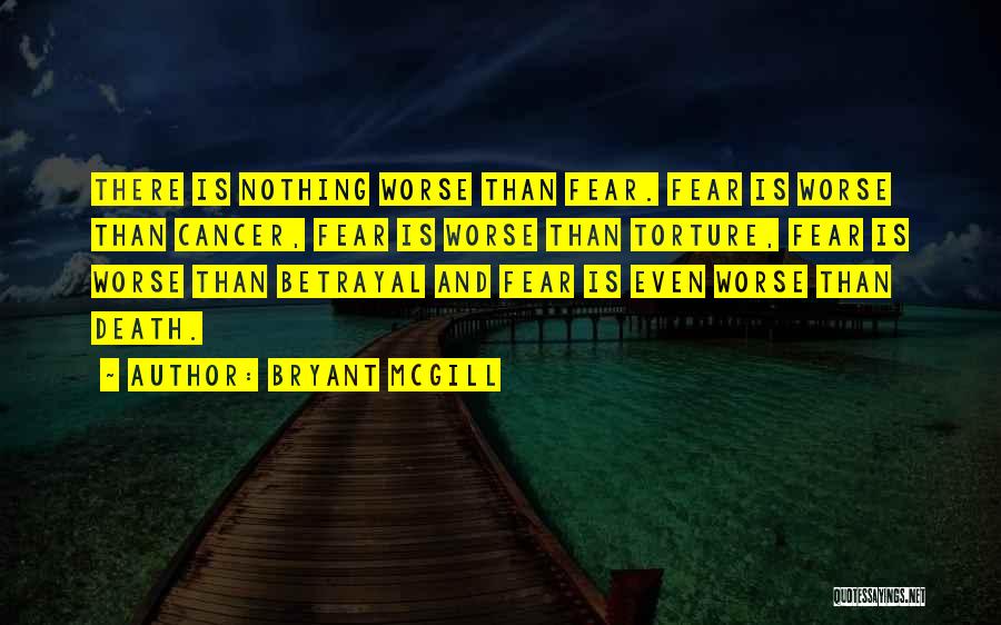 Bryant McGill Quotes: There Is Nothing Worse Than Fear. Fear Is Worse Than Cancer, Fear Is Worse Than Torture, Fear Is Worse Than