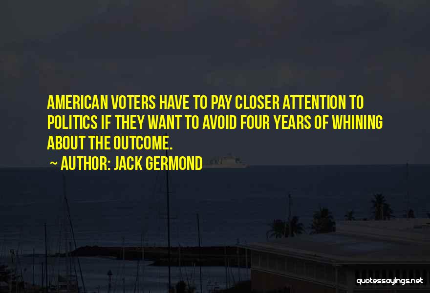 Jack Germond Quotes: American Voters Have To Pay Closer Attention To Politics If They Want To Avoid Four Years Of Whining About The