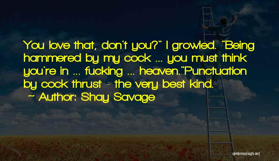 Shay Savage Quotes: You Love That, Don't You? I Growled. Being Hammered By My Cock ... You Must Think You're In ... Fucking