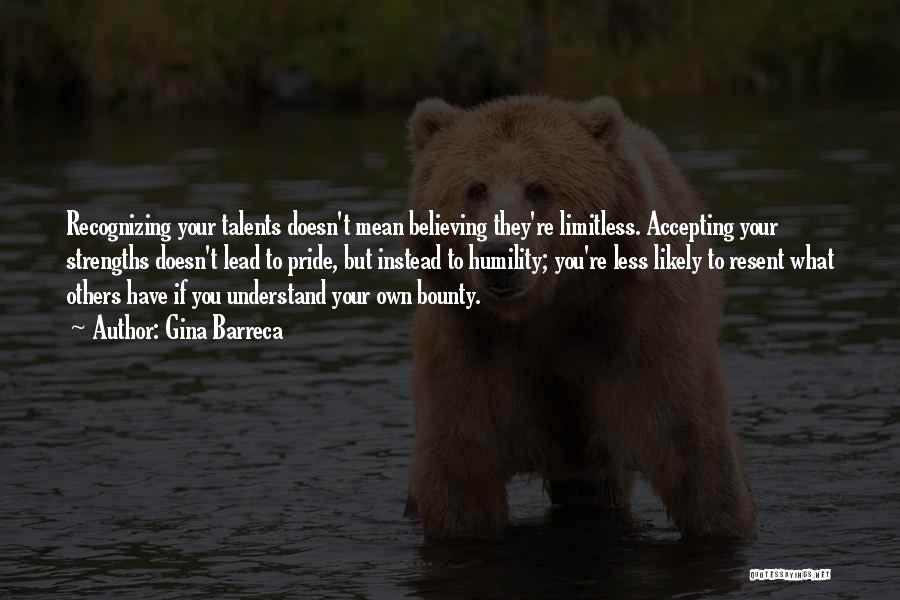 Gina Barreca Quotes: Recognizing Your Talents Doesn't Mean Believing They're Limitless. Accepting Your Strengths Doesn't Lead To Pride, But Instead To Humility; You're