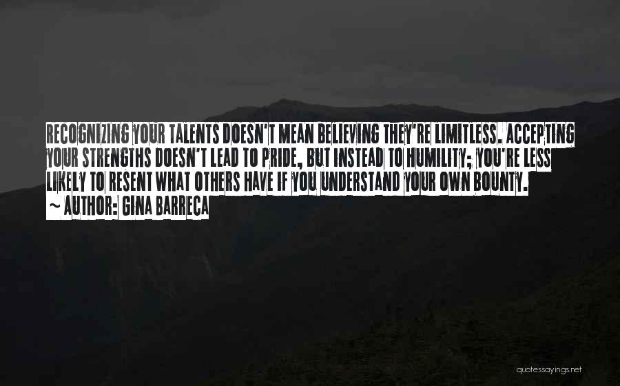 Gina Barreca Quotes: Recognizing Your Talents Doesn't Mean Believing They're Limitless. Accepting Your Strengths Doesn't Lead To Pride, But Instead To Humility; You're