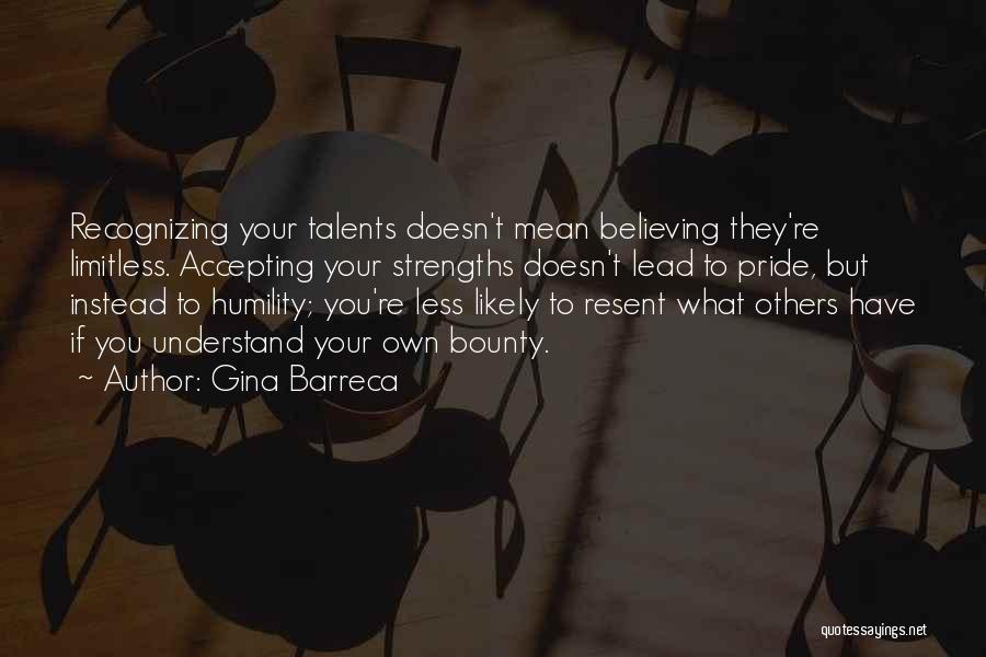 Gina Barreca Quotes: Recognizing Your Talents Doesn't Mean Believing They're Limitless. Accepting Your Strengths Doesn't Lead To Pride, But Instead To Humility; You're