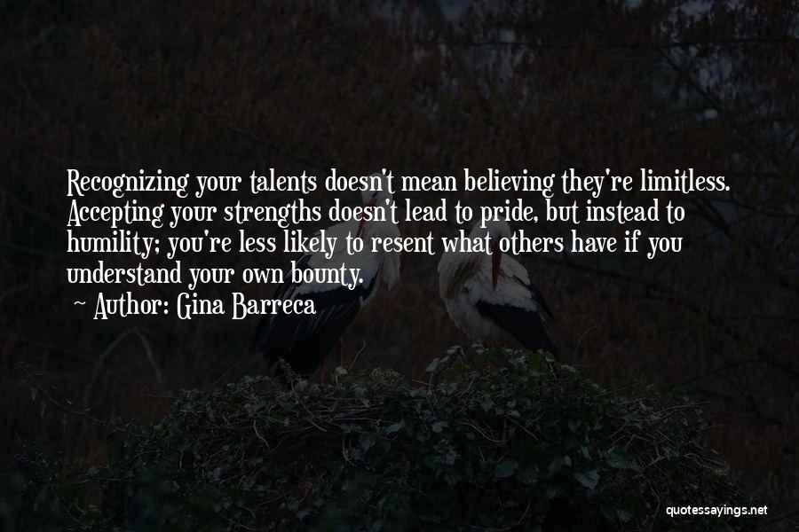 Gina Barreca Quotes: Recognizing Your Talents Doesn't Mean Believing They're Limitless. Accepting Your Strengths Doesn't Lead To Pride, But Instead To Humility; You're