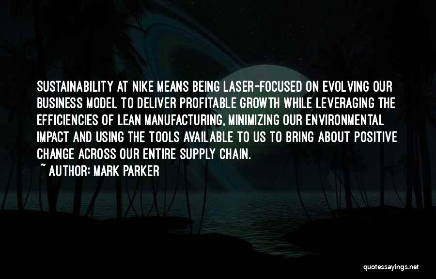 Mark Parker Quotes: Sustainability At Nike Means Being Laser-focused On Evolving Our Business Model To Deliver Profitable Growth While Leveraging The Efficiencies Of