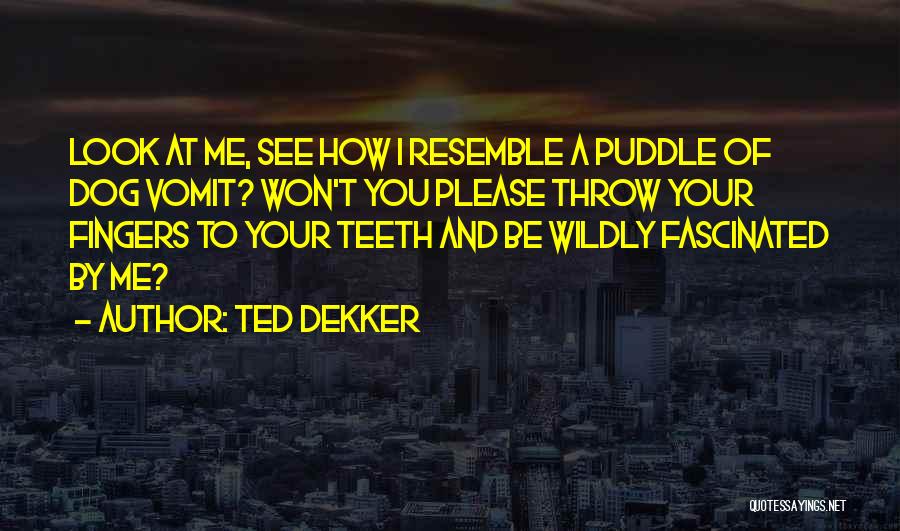 Ted Dekker Quotes: Look At Me, See How I Resemble A Puddle Of Dog Vomit? Won't You Please Throw Your Fingers To Your