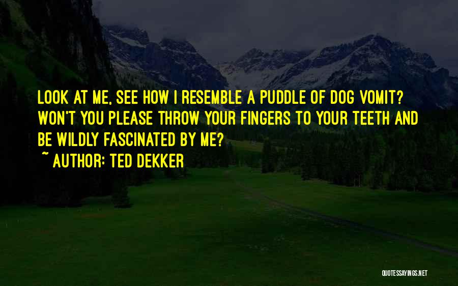 Ted Dekker Quotes: Look At Me, See How I Resemble A Puddle Of Dog Vomit? Won't You Please Throw Your Fingers To Your