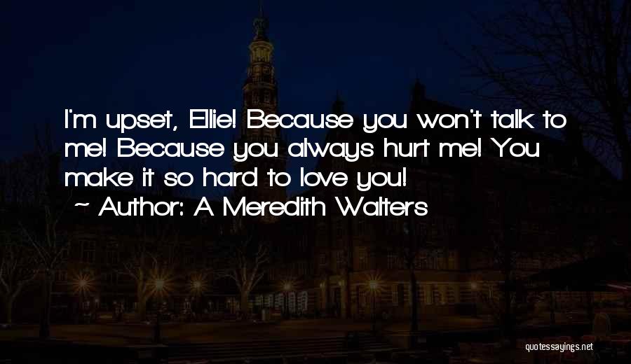 A Meredith Walters Quotes: I'm Upset, Ellie! Because You Won't Talk To Me! Because You Always Hurt Me! You Make It So Hard To