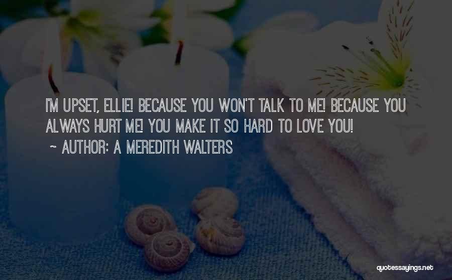 A Meredith Walters Quotes: I'm Upset, Ellie! Because You Won't Talk To Me! Because You Always Hurt Me! You Make It So Hard To