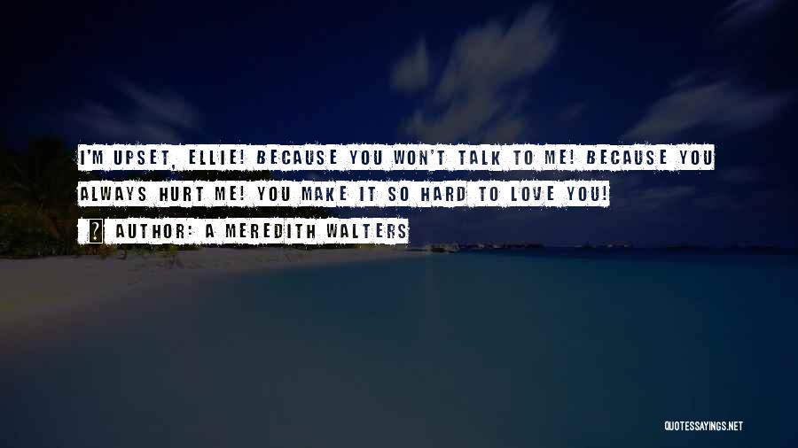 A Meredith Walters Quotes: I'm Upset, Ellie! Because You Won't Talk To Me! Because You Always Hurt Me! You Make It So Hard To